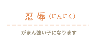 忍辱（にんにく）がまん強い子になります