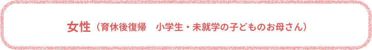 女性（育休後復帰　小学生・未就学のお子さんのお母さん）